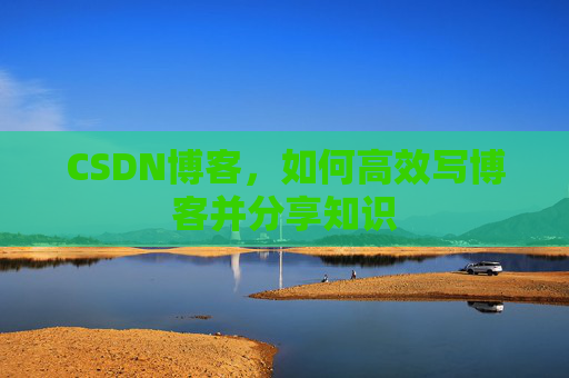CSDN博客，如何高效写博客并分享知识